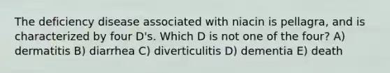 The deficiency disease associated with niacin is pellagra, and is characterized by four D's. Which D is not one of the four? A) dermatitis B) diarrhea C) diverticulitis D) dementia E) death