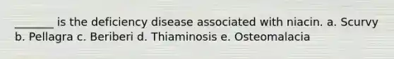 _______ is the deficiency disease associated with niacin. a. Scurvy b. Pellagra c. Beriberi d. Thiaminosis e. Osteomalacia