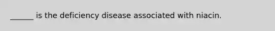______ is the deficiency disease associated with niacin.