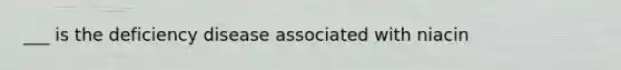 ___ is the deficiency disease associated with niacin