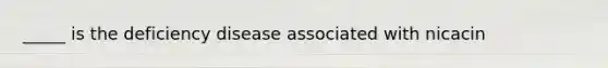 _____ is the deficiency disease associated with nicacin