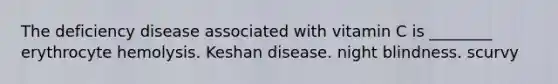 The deficiency disease associated with vitamin C is ________ erythrocyte hemolysis. Keshan disease. night blindness. scurvy