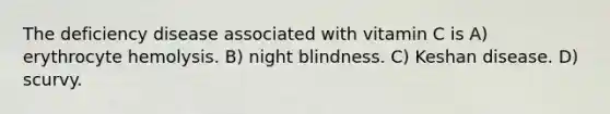 The deficiency disease associated with vitamin C is A) erythrocyte hemolysis. B) night blindness. C) Keshan disease. D) scurvy.