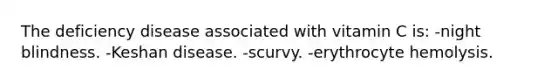 The deficiency disease associated with vitamin C is: -night blindness. -Keshan disease. -scurvy. -erythrocyte hemolysis.