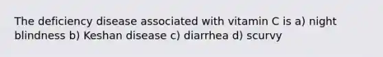 The deficiency disease associated with vitamin C is a) night blindness b) Keshan disease c) diarrhea d) scurvy