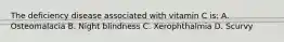 The deficiency disease associated with vitamin C is: A. Osteomalacia B. Night blindness C. Xerophthalmia D. Scurvy