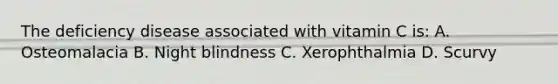The deficiency disease associated with vitamin C is: A. Osteomalacia B. Night blindness C. Xerophthalmia D. Scurvy