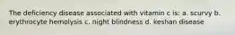 The deficiency disease associated with vitamin c is: a. scurvy b. erythrocyte hemolysis c. night blindness d. keshan disease