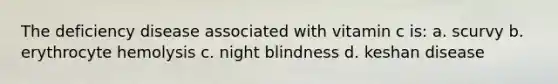 The deficiency disease associated with vitamin c is: a. scurvy b. erythrocyte hemolysis c. night blindness d. keshan disease