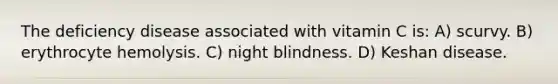 The deficiency disease associated with vitamin C is: A) scurvy. B) erythrocyte hemolysis. C) night blindness. D) Keshan disease.