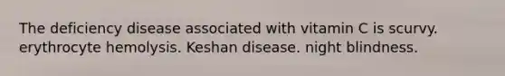 The deficiency disease associated with vitamin C is scurvy. erythrocyte hemolysis. Keshan disease. night blindness.