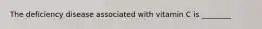 The deficiency disease associated with vitamin C is ________
