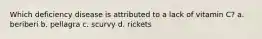Which deficiency disease is attributed to a lack of vitamin C? a. beriberi b. pellagra c. scurvy d. rickets