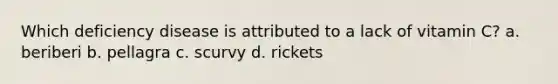 Which deficiency disease is attributed to a lack of vitamin C? a. beriberi b. pellagra c. scurvy d. rickets