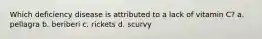 Which deficiency disease is attributed to a lack of vitamin C? a. pellagra b. beriberi c. rickets d. scurvy