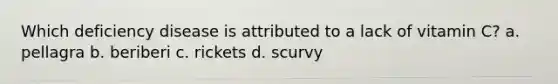 Which deficiency disease is attributed to a lack of vitamin C? a. pellagra b. beriberi c. rickets d. scurvy