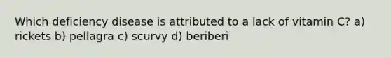 Which deficiency disease is attributed to a lack of vitamin C? a) rickets b) pellagra c) scurvy d) beriberi