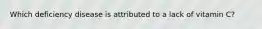 Which deficiency disease is attributed to a lack of vitamin C?
