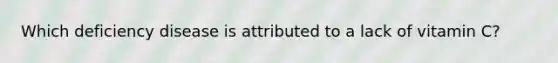 Which deficiency disease is attributed to a lack of vitamin C?
