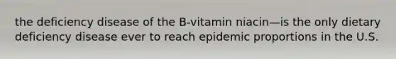 the deficiency disease of the B-vitamin niacin—is the only dietary deficiency disease ever to reach epidemic proportions in the U.S.