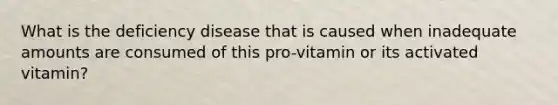 What is the deficiency disease that is caused when inadequate amounts are consumed of this pro-vitamin or its activated vitamin?