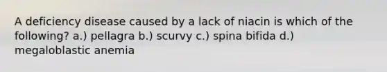 A deficiency disease caused by a lack of niacin is which of the following? a.) pellagra b.) scurvy c.) spina bifida d.) megaloblastic anemia