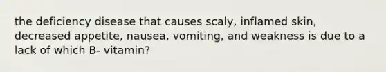 the deficiency disease that causes scaly, inflamed skin, decreased appetite, nausea, vomiting, and weakness is due to a lack of which B- vitamin?