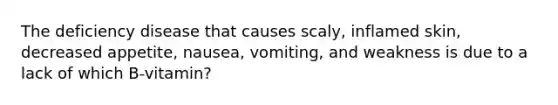 The deficiency disease that causes scaly, inflamed skin, decreased appetite, nausea, vomiting, and weakness is due to a lack of which B-vitamin?