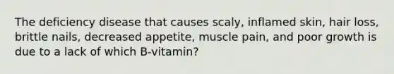 The deficiency disease that causes scaly, inflamed skin, hair loss, brittle nails, decreased appetite, muscle pain, and poor growth is due to a lack of which B-vitamin?