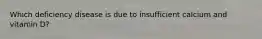 Which deficiency disease is due to insufficient calcium and vitamin D?