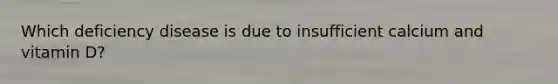 Which deficiency disease is due to insufficient calcium and vitamin D?