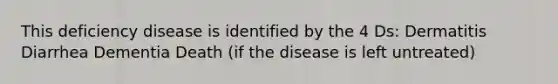 This deficiency disease is identified by the 4 Ds: Dermatitis Diarrhea Dementia Death (if the disease is left untreated)