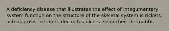 A deficiency disease that illustrates the effect of integumentary system function on the structure of the skeletal system is rickets. osteoporosis. beriberi. decubitus ulcers. seborrheic dermatitis.