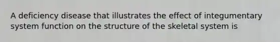 A deficiency disease that illustrates the effect of integumentary system function on the structure of the skeletal system is