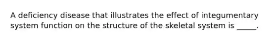 A deficiency disease that illustrates the effect of integumentary system function on the structure of the skeletal system is _____.