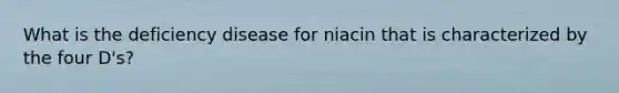 What is the deficiency disease for niacin that is characterized by the four D's?