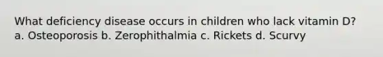 What deficiency disease occurs in children who lack vitamin D? a. Osteoporosis b. Zerophithalmia c. Rickets d. Scurvy