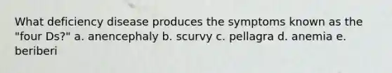 What deficiency disease produces the symptoms known as the "four Ds?" a. anencephaly b. scurvy c. pellagra d. anemia e. beriberi