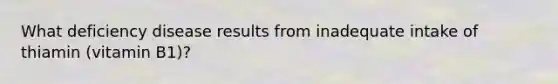 What deficiency disease results from inadequate intake of thiamin (vitamin B1)?