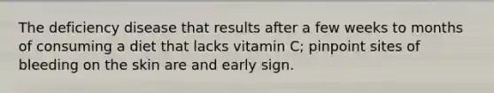 The deficiency disease that results after a few weeks to months of consuming a diet that lacks vitamin C; pinpoint sites of bleeding on the skin are and early sign.