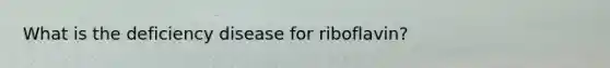 What is the deficiency disease for riboflavin?