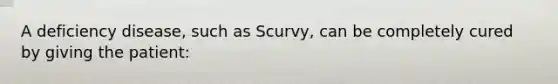 A deficiency disease, such as Scurvy, can be completely cured by giving the patient: