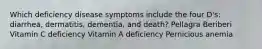 Which deficiency disease symptoms include the four D's: diarrhea, dermatitis, dementia, and death? Pellagra Beriberi Vitamin C deficiency Vitamin A deficiency Pernicious anemia