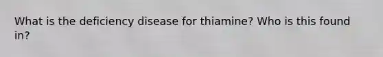 What is the deficiency disease for thiamine? Who is this found in?