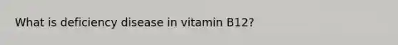 What is deficiency disease in vitamin B12?