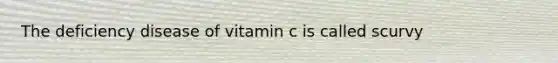 The deficiency disease of vitamin c is called scurvy