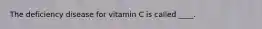 The deficiency disease for vitamin C is called ____.