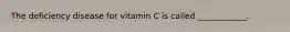 The deficiency disease for vitamin C is called ____________.