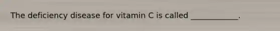 The deficiency disease for vitamin C is called ____________.