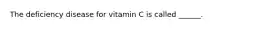 The deficiency disease for vitamin C is called ______.